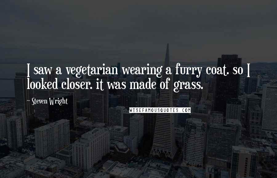 Steven Wright Quotes: I saw a vegetarian wearing a furry coat. so I looked closer. it was made of grass.