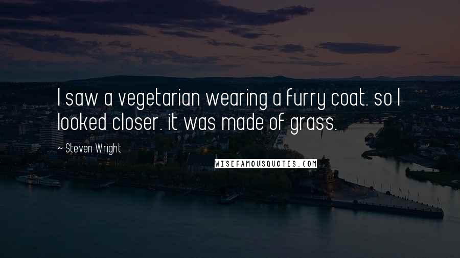 Steven Wright Quotes: I saw a vegetarian wearing a furry coat. so I looked closer. it was made of grass.