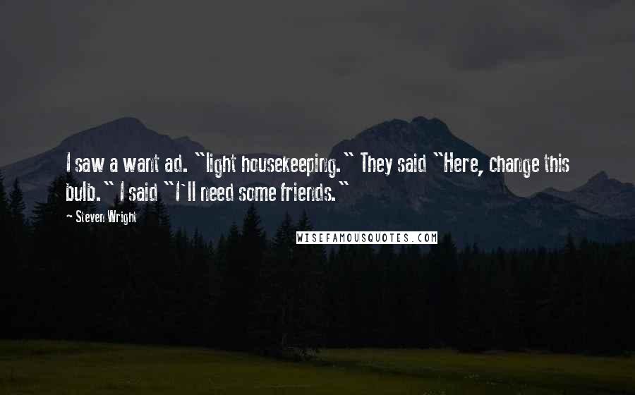 Steven Wright Quotes: I saw a want ad. "light housekeeping." They said "Here, change this bulb." I said "I'll need some friends."