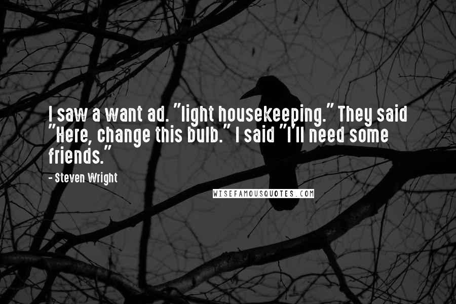 Steven Wright Quotes: I saw a want ad. "light housekeeping." They said "Here, change this bulb." I said "I'll need some friends."