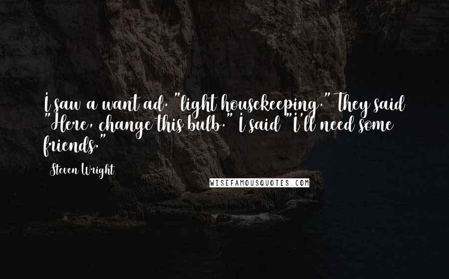 Steven Wright Quotes: I saw a want ad. "light housekeeping." They said "Here, change this bulb." I said "I'll need some friends."