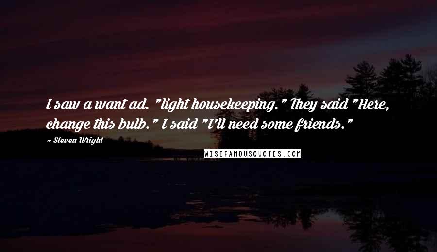 Steven Wright Quotes: I saw a want ad. "light housekeeping." They said "Here, change this bulb." I said "I'll need some friends."