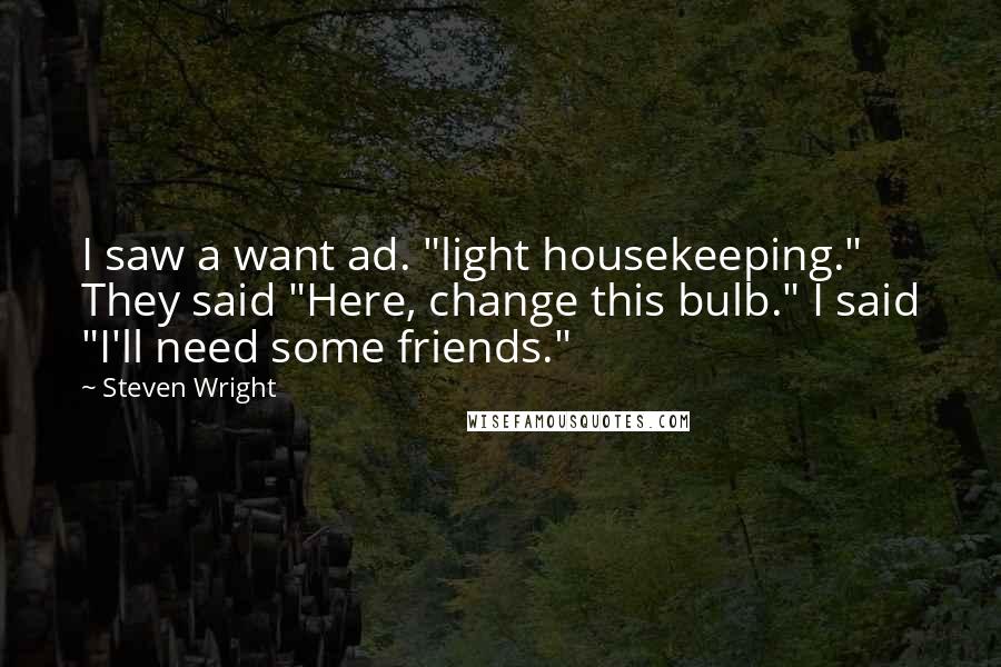 Steven Wright Quotes: I saw a want ad. "light housekeeping." They said "Here, change this bulb." I said "I'll need some friends."