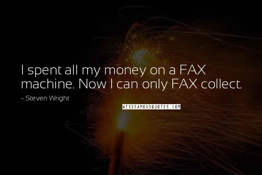 Steven Wright Quotes: I spent all my money on a FAX machine. Now I can only FAX collect.