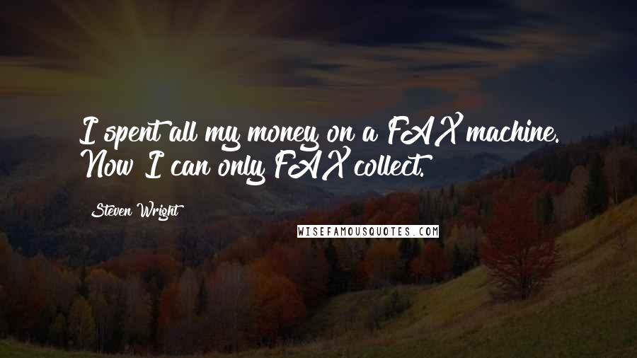 Steven Wright Quotes: I spent all my money on a FAX machine. Now I can only FAX collect.