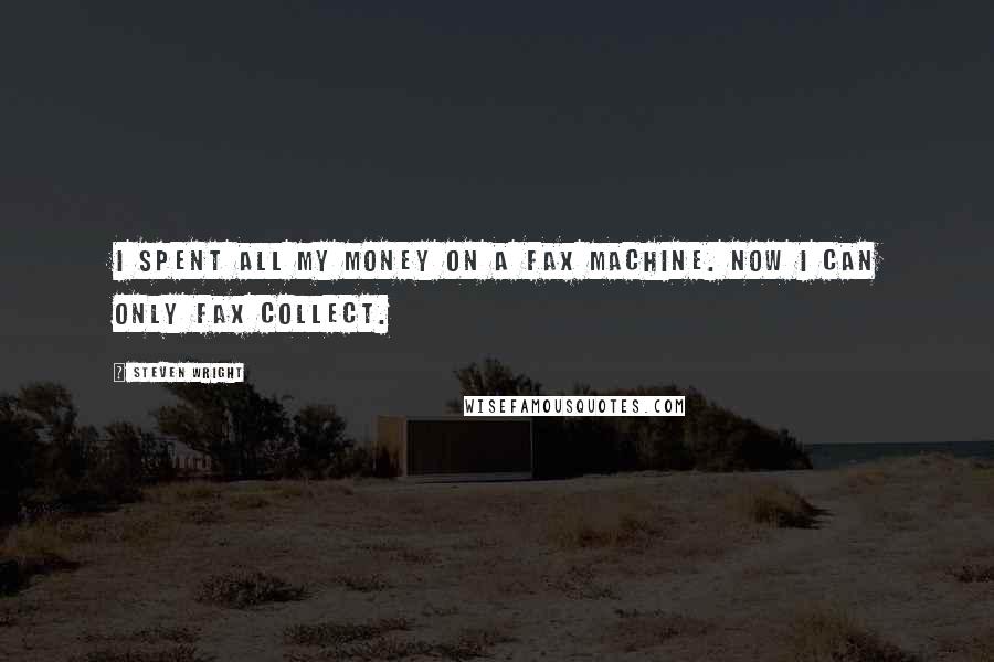 Steven Wright Quotes: I spent all my money on a FAX machine. Now I can only FAX collect.