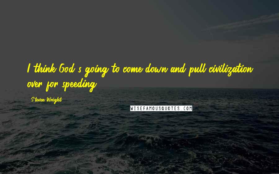 Steven Wright Quotes: I think God's going to come down and pull civilization over for speeding.