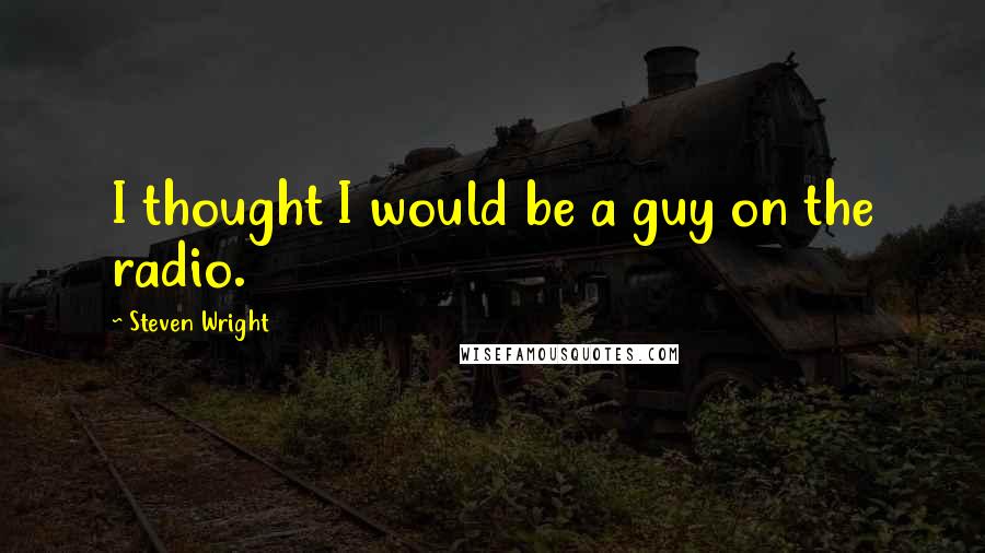 Steven Wright Quotes: I thought I would be a guy on the radio.