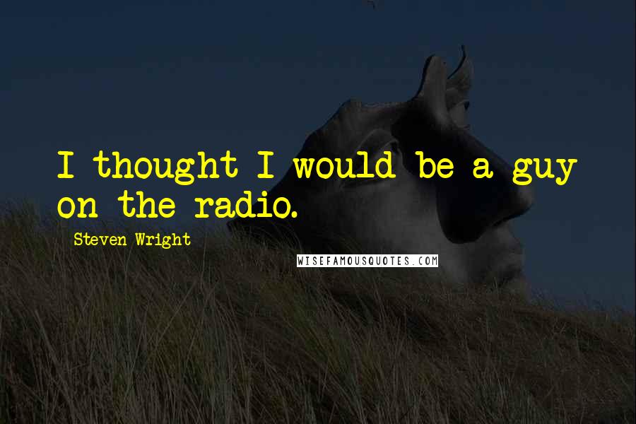 Steven Wright Quotes: I thought I would be a guy on the radio.