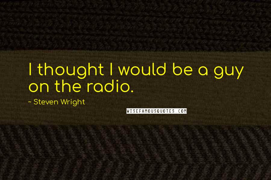 Steven Wright Quotes: I thought I would be a guy on the radio.