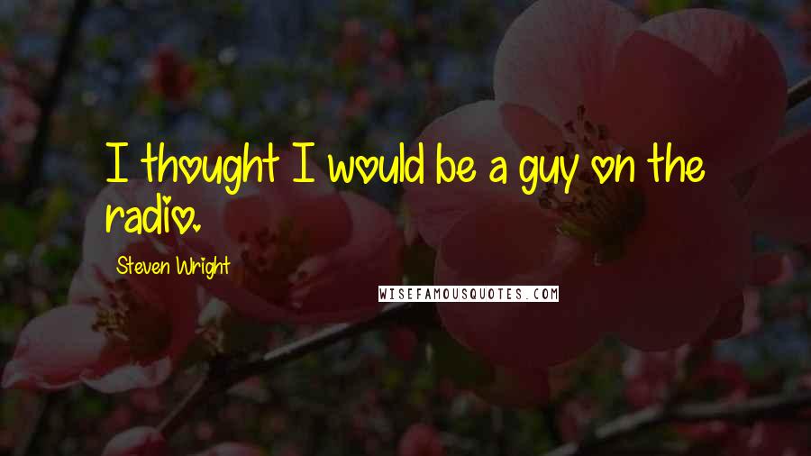 Steven Wright Quotes: I thought I would be a guy on the radio.