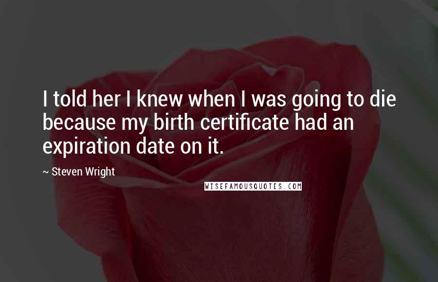 Steven Wright Quotes: I told her I knew when I was going to die because my birth certificate had an expiration date on it.