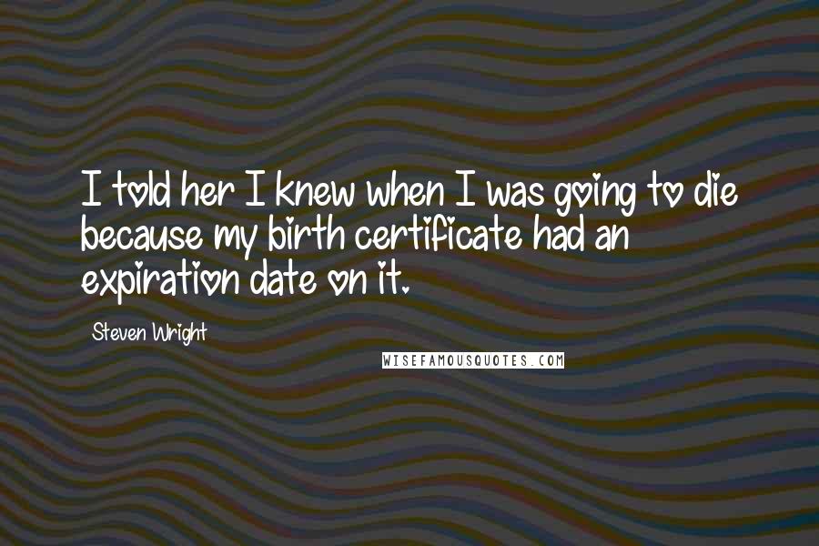 Steven Wright Quotes: I told her I knew when I was going to die because my birth certificate had an expiration date on it.