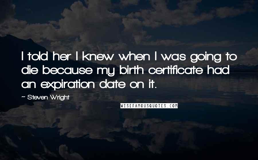 Steven Wright Quotes: I told her I knew when I was going to die because my birth certificate had an expiration date on it.