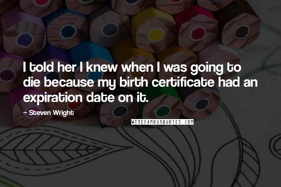 Steven Wright Quotes: I told her I knew when I was going to die because my birth certificate had an expiration date on it.