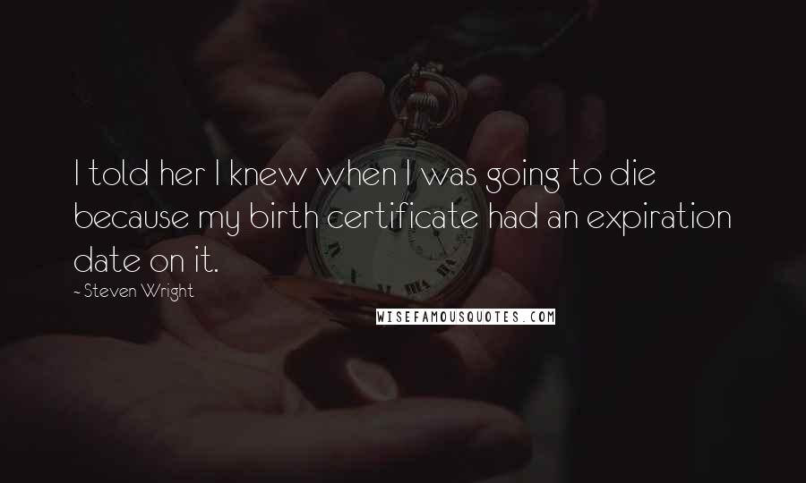 Steven Wright Quotes: I told her I knew when I was going to die because my birth certificate had an expiration date on it.