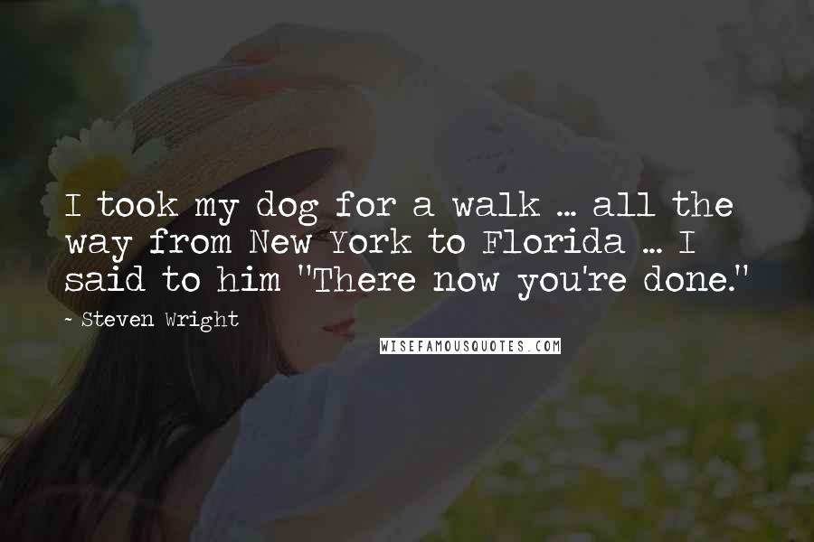 Steven Wright Quotes: I took my dog for a walk ... all the way from New York to Florida ... I said to him "There now you're done."