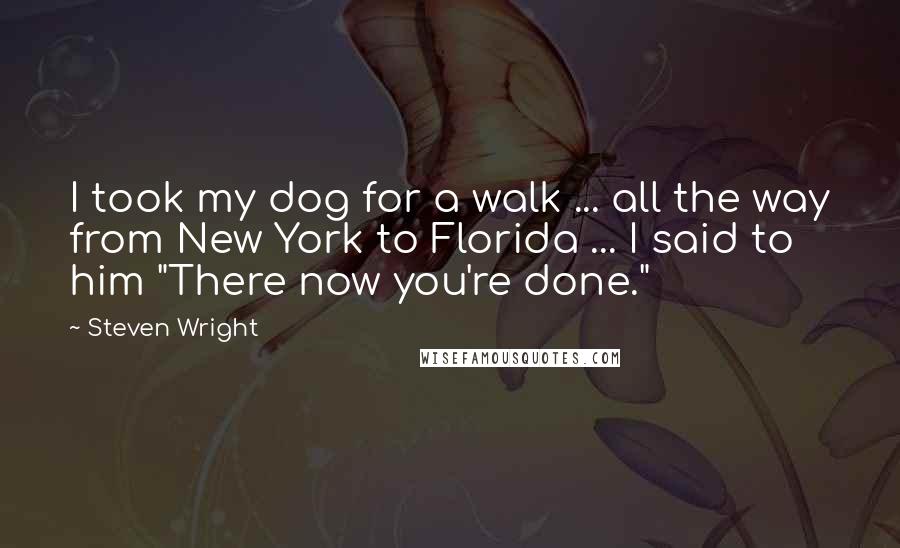 Steven Wright Quotes: I took my dog for a walk ... all the way from New York to Florida ... I said to him "There now you're done."