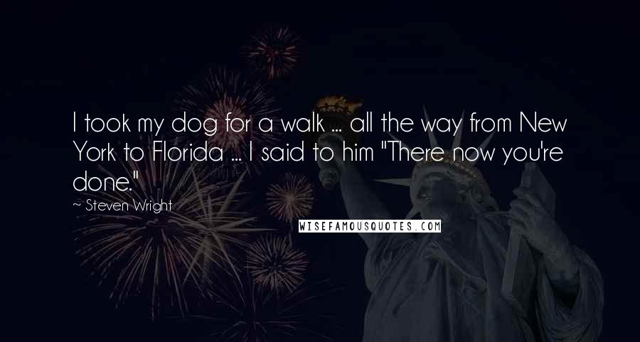 Steven Wright Quotes: I took my dog for a walk ... all the way from New York to Florida ... I said to him "There now you're done."