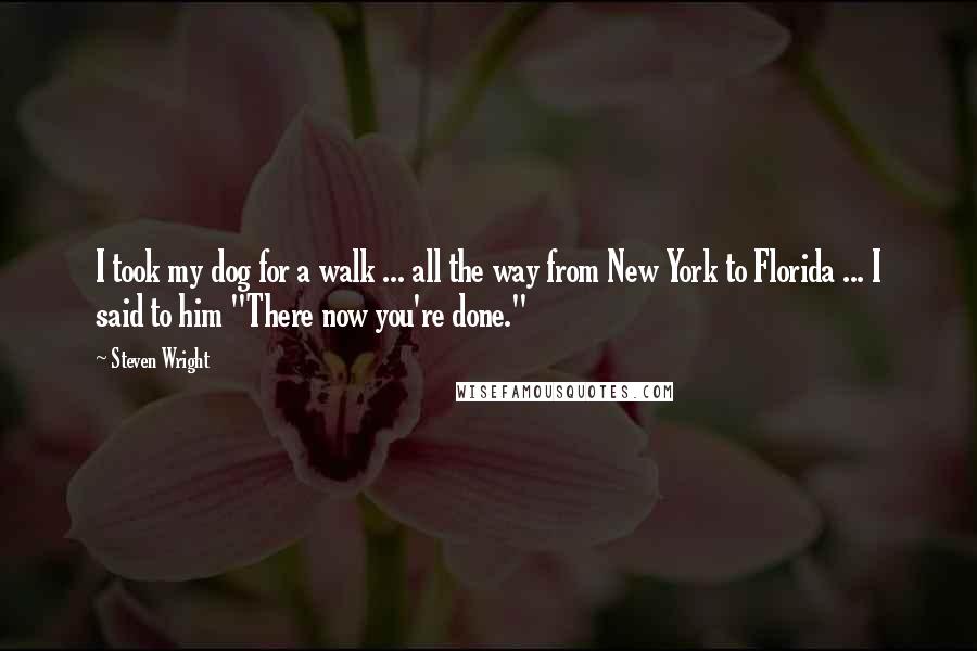 Steven Wright Quotes: I took my dog for a walk ... all the way from New York to Florida ... I said to him "There now you're done."