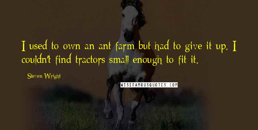 Steven Wright Quotes: I used to own an ant farm but had to give it up. I couldn't find tractors small enough to fit it.