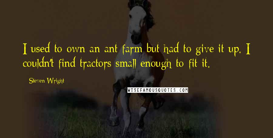 Steven Wright Quotes: I used to own an ant farm but had to give it up. I couldn't find tractors small enough to fit it.