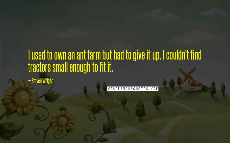 Steven Wright Quotes: I used to own an ant farm but had to give it up. I couldn't find tractors small enough to fit it.