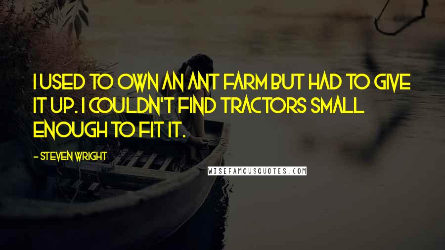 Steven Wright Quotes: I used to own an ant farm but had to give it up. I couldn't find tractors small enough to fit it.