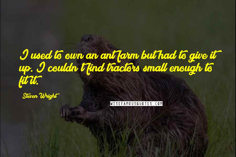 Steven Wright Quotes: I used to own an ant farm but had to give it up. I couldn't find tractors small enough to fit it.