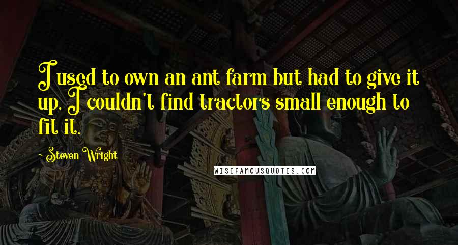 Steven Wright Quotes: I used to own an ant farm but had to give it up. I couldn't find tractors small enough to fit it.