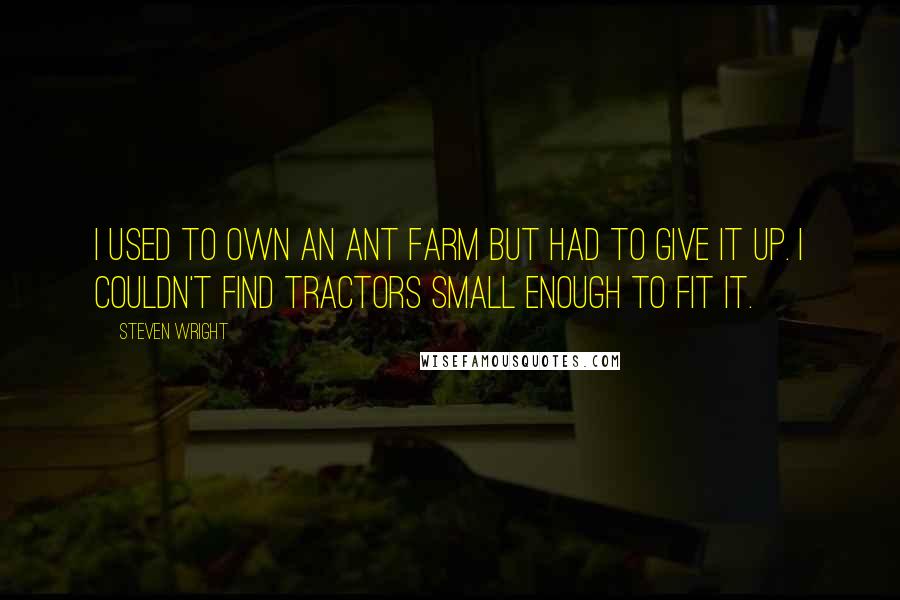 Steven Wright Quotes: I used to own an ant farm but had to give it up. I couldn't find tractors small enough to fit it.