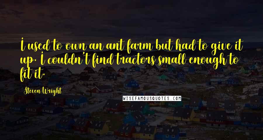 Steven Wright Quotes: I used to own an ant farm but had to give it up. I couldn't find tractors small enough to fit it.