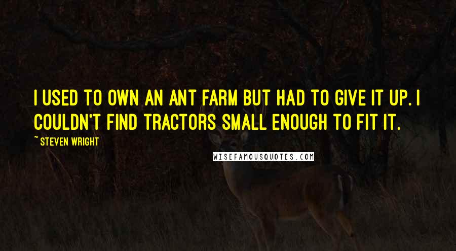 Steven Wright Quotes: I used to own an ant farm but had to give it up. I couldn't find tractors small enough to fit it.