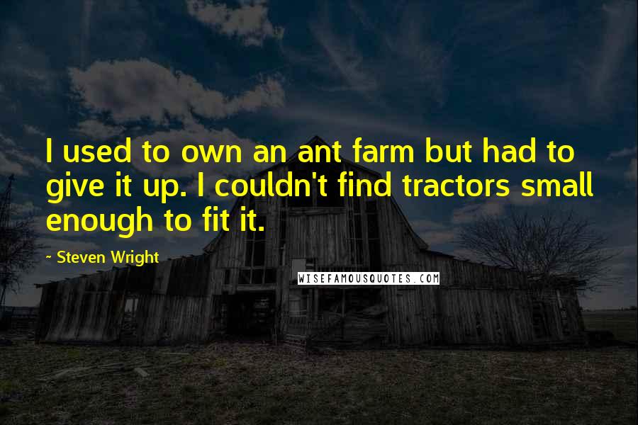 Steven Wright Quotes: I used to own an ant farm but had to give it up. I couldn't find tractors small enough to fit it.