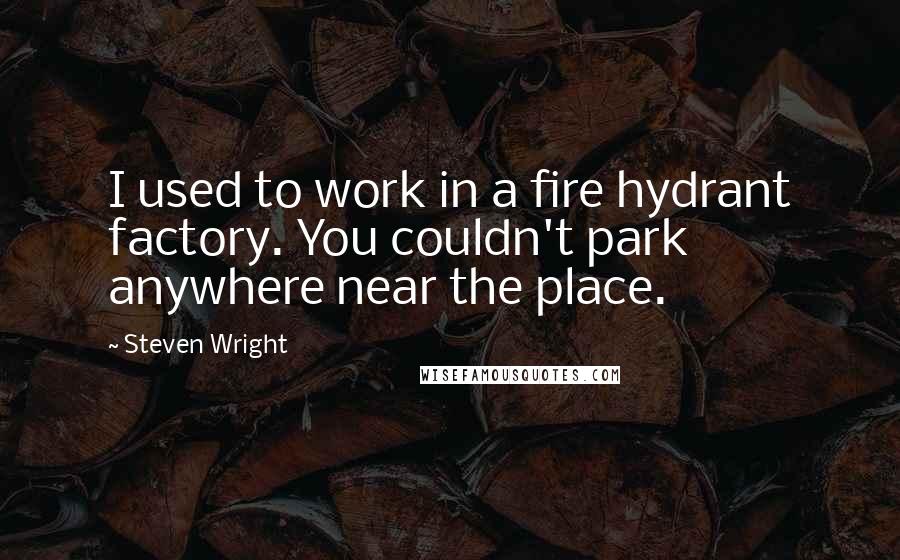 Steven Wright Quotes: I used to work in a fire hydrant factory. You couldn't park anywhere near the place.