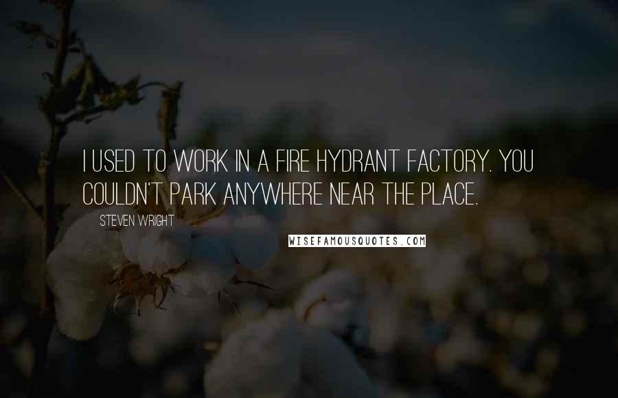 Steven Wright Quotes: I used to work in a fire hydrant factory. You couldn't park anywhere near the place.