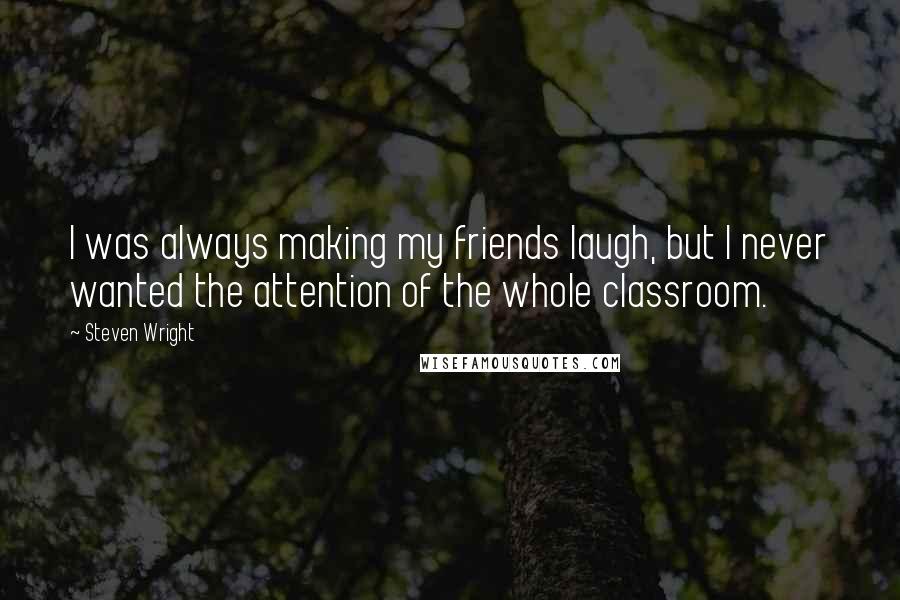 Steven Wright Quotes: I was always making my friends laugh, but I never wanted the attention of the whole classroom.