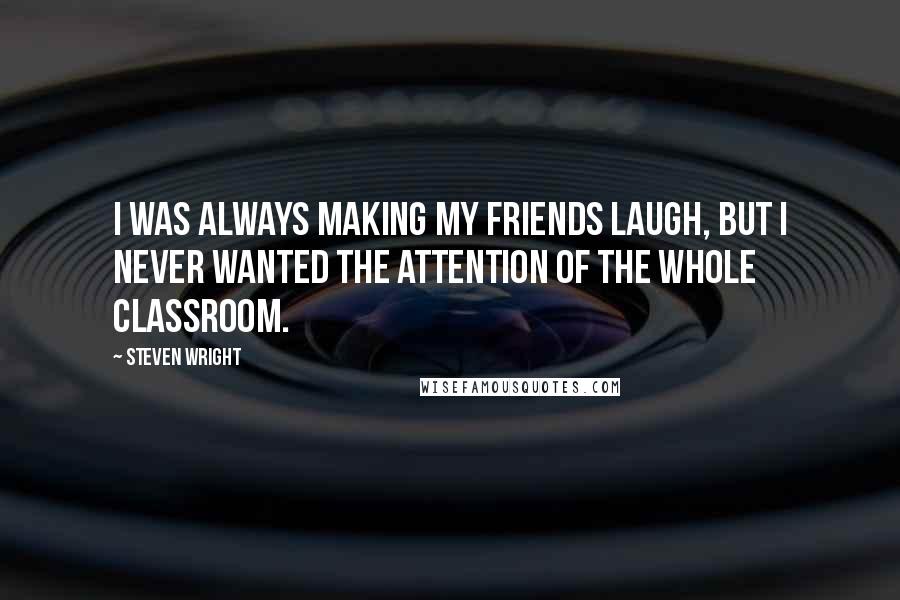 Steven Wright Quotes: I was always making my friends laugh, but I never wanted the attention of the whole classroom.