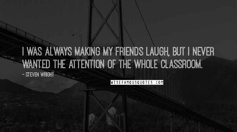 Steven Wright Quotes: I was always making my friends laugh, but I never wanted the attention of the whole classroom.