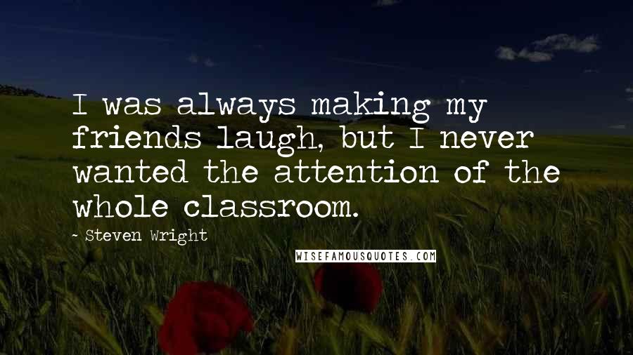 Steven Wright Quotes: I was always making my friends laugh, but I never wanted the attention of the whole classroom.