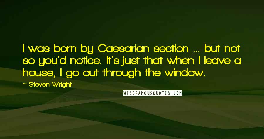 Steven Wright Quotes: I was born by Caesarian section ... but not so you'd notice. It's just that when I leave a house, I go out through the window.