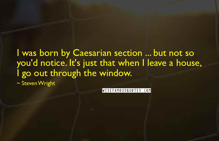 Steven Wright Quotes: I was born by Caesarian section ... but not so you'd notice. It's just that when I leave a house, I go out through the window.