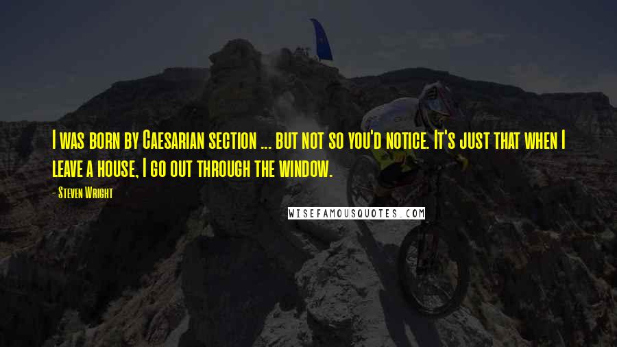 Steven Wright Quotes: I was born by Caesarian section ... but not so you'd notice. It's just that when I leave a house, I go out through the window.