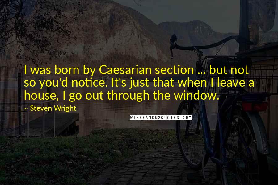 Steven Wright Quotes: I was born by Caesarian section ... but not so you'd notice. It's just that when I leave a house, I go out through the window.