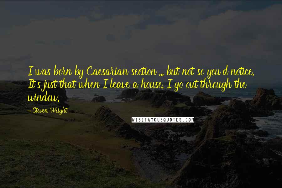 Steven Wright Quotes: I was born by Caesarian section ... but not so you'd notice. It's just that when I leave a house, I go out through the window.