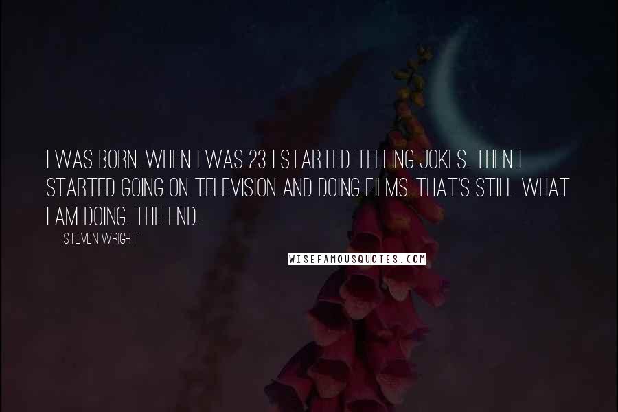 Steven Wright Quotes: I was born. When I was 23 I started telling jokes. Then I started going on television and doing films. That's still what I am doing. The end.