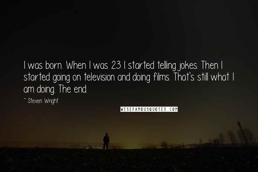 Steven Wright Quotes: I was born. When I was 23 I started telling jokes. Then I started going on television and doing films. That's still what I am doing. The end.