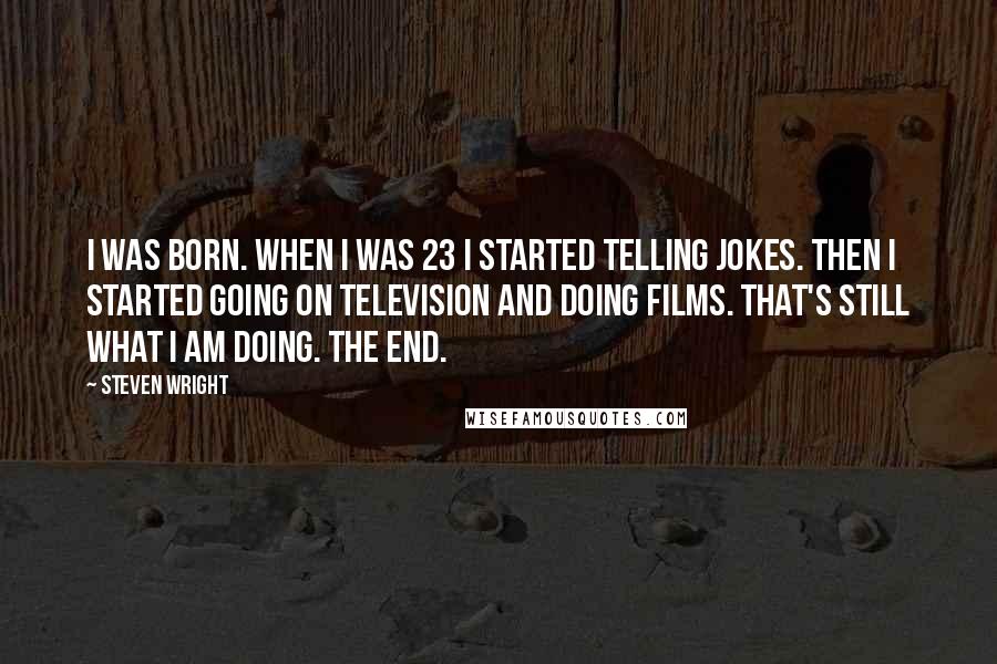 Steven Wright Quotes: I was born. When I was 23 I started telling jokes. Then I started going on television and doing films. That's still what I am doing. The end.