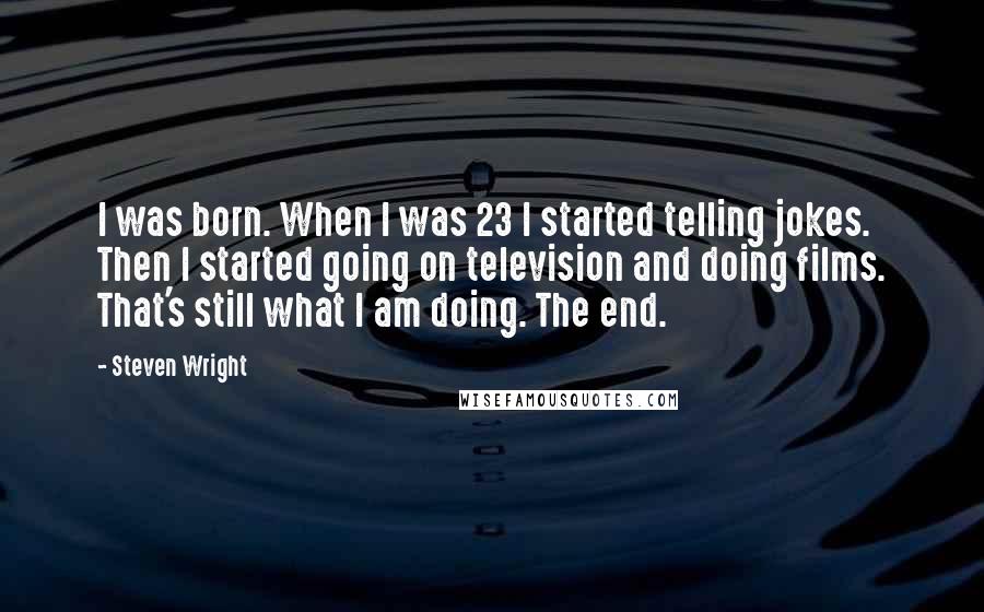 Steven Wright Quotes: I was born. When I was 23 I started telling jokes. Then I started going on television and doing films. That's still what I am doing. The end.