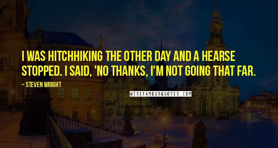 Steven Wright Quotes: I was hitchhiking the other day and a hearse stopped. I said, 'No thanks, I'm not going that far.